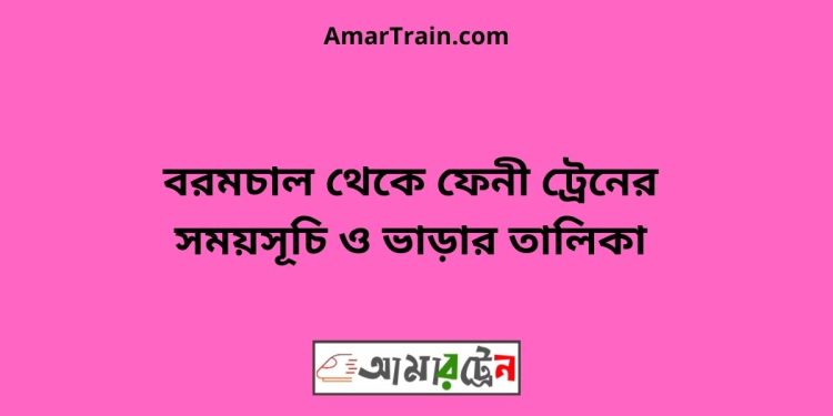 বরমচাল টু ফেনী ট্রেনের সময়সূচী ও মূল্য তালিকা