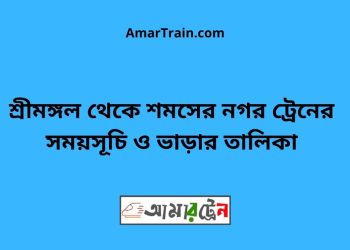 শ্রীমঙ্গল টু শমসের নগর ট্রেনের সময়সূচী ও মূল্য তালিকা