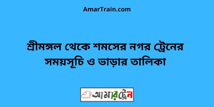 শ্রীমঙ্গল টু শমসের নগর ট্রেনের সময়সূচী ও মূল্য তালিকা