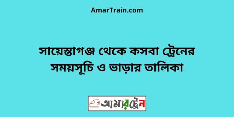 সায়েস্তাগঞ্জ টু কসবা ট্রেনের সময়সূচী ও মূল্য তালিকা