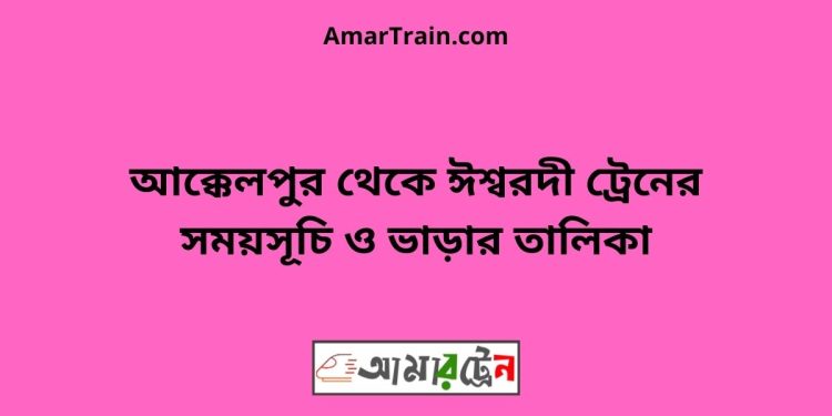 আক্কেলপুর টু ঈশ্বরদী ট্রেনের সময়সূচী ও ভাড়া তালিকা