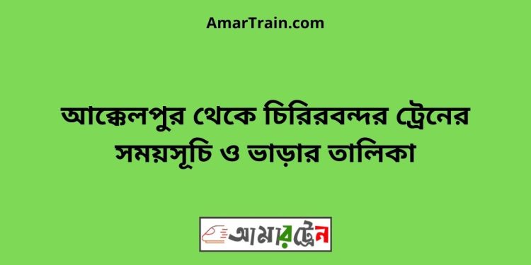 আক্কেলপুর টু চিরিরবন্দর ট্রেনের সময়সূচী ও ভাড়া তালিকা