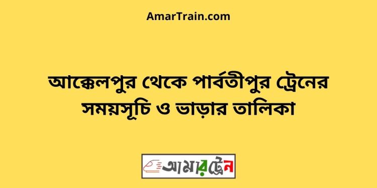 আক্কেলপুর টু পার্বতীপুর ট্রেনের সময়সূচী ও ভাড়া তালিকা