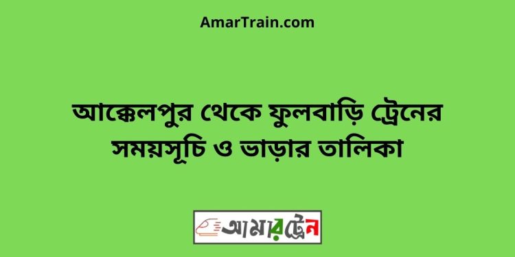 আক্কেলপুর টু ফুলবাড়ি ট্রেনের সময়সূচী ও ভাড়া তালিকা