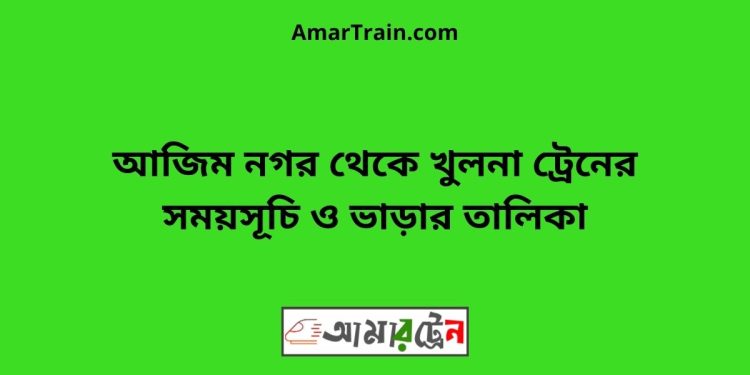 আজিম নগর টু খুলনা ট্রেনের সময়সূচী ও ভাড়া তালিকা