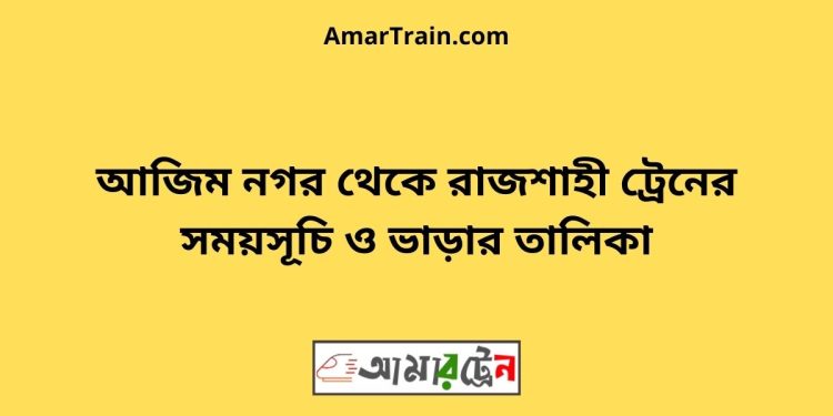 আজিম নগর টু রাজশাহী ট্রেনের সময়সূচী ও ভাড়া তালিকা