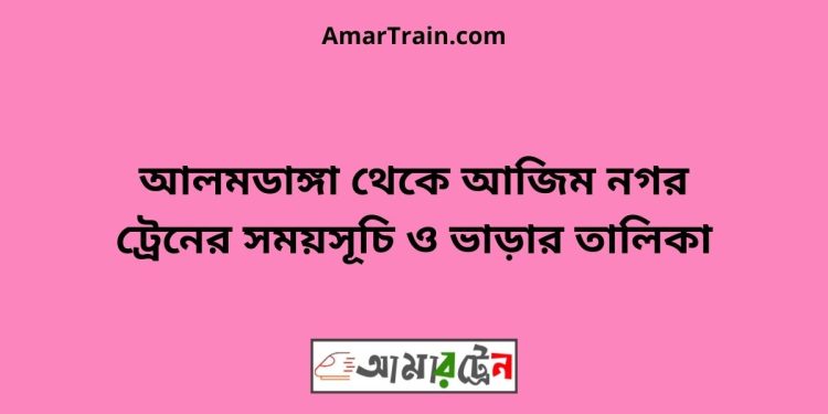 আলমডাঙ্গা টু আজিম নগর ট্রেনের সময়সূচী ও ভাড়া তালিকা