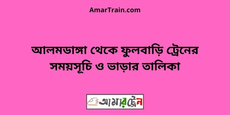 আলমডাঙ্গা টু ফুলবাড়ি ট্রেনের সময়সূচী ও ভাড়া তালিকা