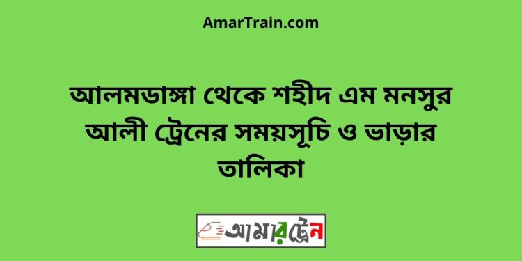 আলমডাঙ্গা টু শহীদ এম মনসুর আলী ট্রেনের সময়সূচী ও ভাড়া তালিকা