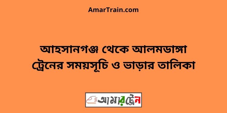 আহসানগঞ্জ টু আলমডাঙ্গা ট্রেনের সময়সূচী ও ভাড়া তালিকা