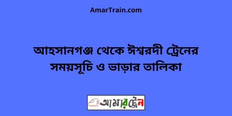 আহসানগঞ্জ টু ঈশ্বরদী ট্রেনের সময়সূচী ও ভাড়া তালিকা