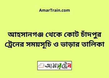 আহসানগঞ্জ টু কোট চাঁদপুর ট্রেনের সময়সূচী ও ভাড়া তালিকা