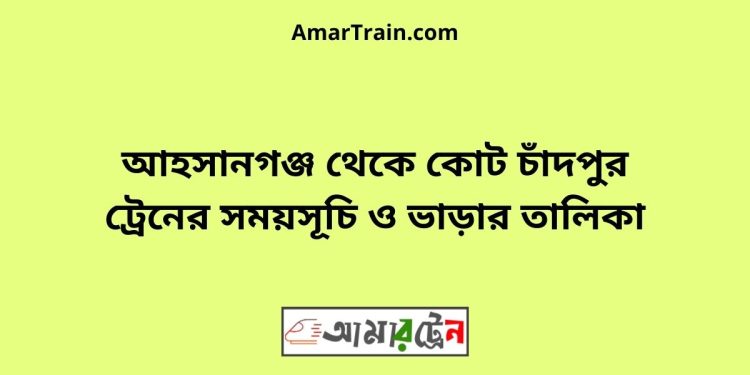 আহসানগঞ্জ টু কোট চাঁদপুর ট্রেনের সময়সূচী ও ভাড়া তালিকা