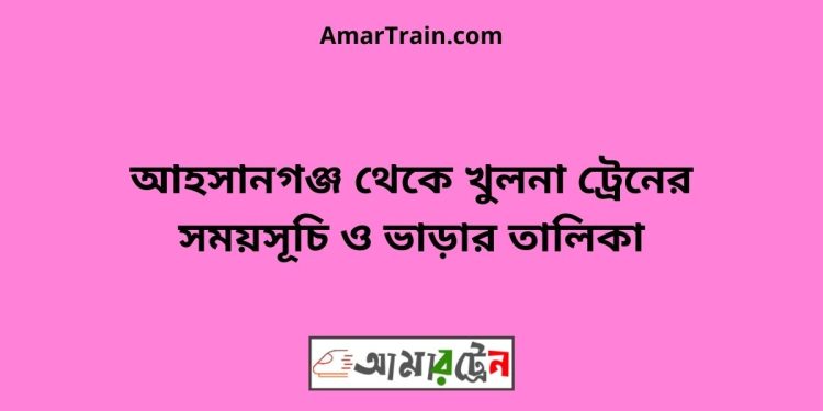 আহসানগঞ্জ টু খুলনা ট্রেনের সময়সূচী ও ভাড়া তালিকা