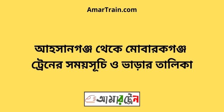 আহসানগঞ্জ টু মোবারকগঞ্জ ট্রেনের সময়সূচী ও ভাড়া তালিকা