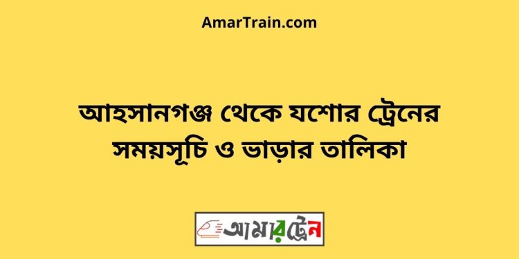 আহসানগঞ্জ টু যশোর ট্রেনের সময়সূচী ও ভাড়া তালিকা