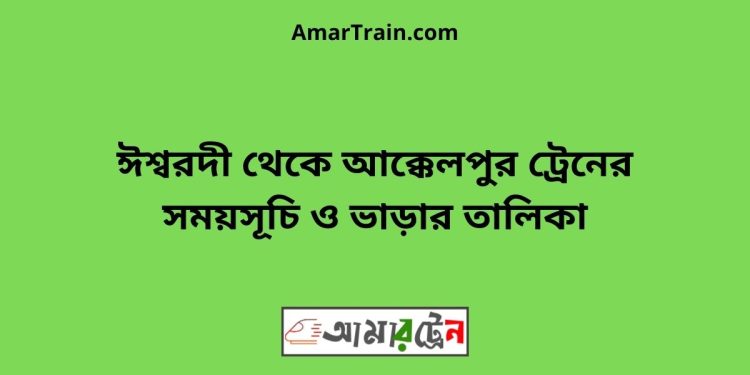 ঈশ্বরদী টু আক্কেলপুর ট্রেনের সময়সূচী ও ভাড়া তালিকা