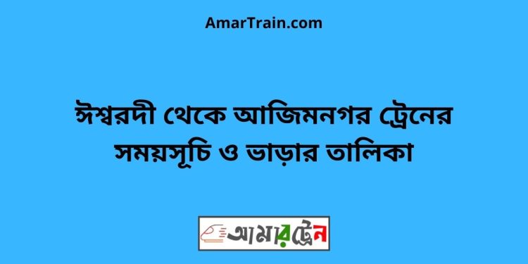 ঈশ্বরদী টু আজিম নগর ট্রেনের সময়সূচী ও ভাড়া তালিকা