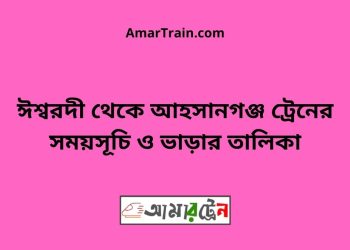 ঈশ্বরদী টু আহসানগঞ্জ ট্রেনের সময়সূচী ও ভাড়া তালিকা