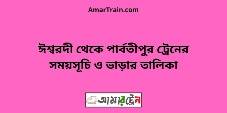 ঈশ্বরদী টু পার্বতীপুর ট্রেনের সময়সূচী ও ভাড়া তালিকা