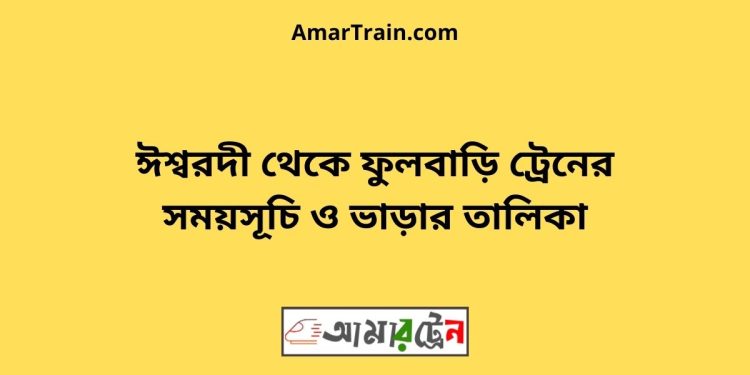 ঈশ্বরদী টু ফুলবাড়ি ট্রেনের সময়সূচী ও ভাড়া তালিকা