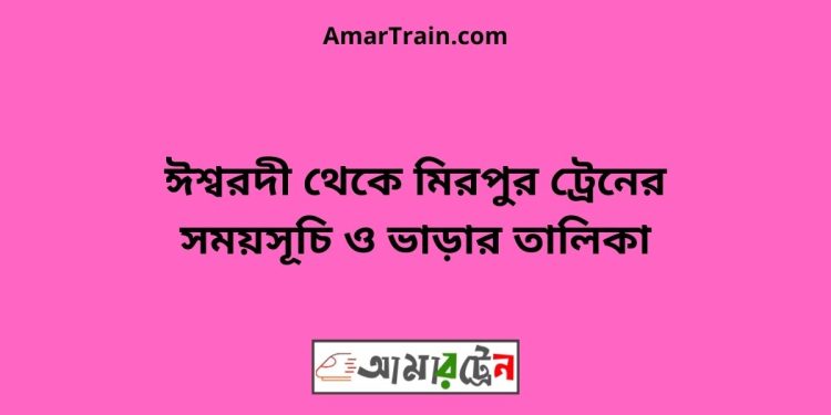 ঈশ্বরদী টু মিরপুর ট্রেনের সময়সূচী ও ভাড়া তালিকা