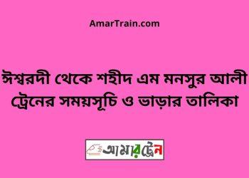 ঈশ্বরদী টু শহীদ এম মনসুর আলী ট্রেনের সময়সূচী ও ভাড়ার তালিকা