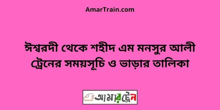 ঈশ্বরদী টু শহীদ এম মনসুর আলী ট্রেনের সময়সূচী ও ভাড়ার তালিকা