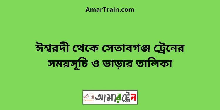 ঈশ্বরদী টু সেতাবগঞ্জ ট্রেনের সময়সূচী ও ভাড়া তালিকা