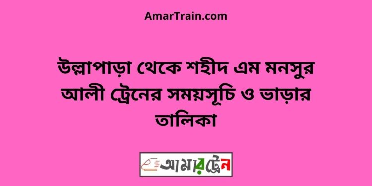 উল্লাপাড়া টু শহীদ এম মনসুর আলী ট্রেনের সময়সূচী ও ভাড়া তালিকা