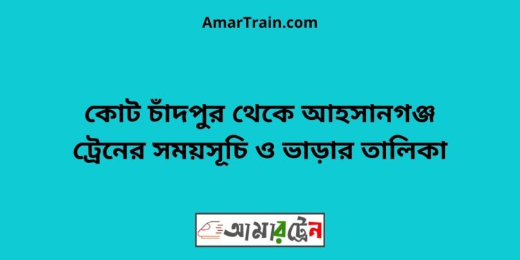 কোট চাঁদপুর টু আহসানগঞ্জ ট্রেনের সময়সূচী ও ভাড়া তালিকা