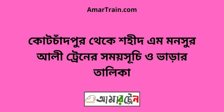 কোটচাঁদপুর টু শহীদ এম মনসুর আলী ট্রেনের সময়সূচী ও ভাড়া তালিকা