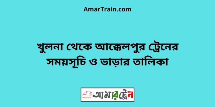 খুলনা টু আক্কেলপুর ট্রেনের সময়সূচী ও ভাড়া তালিকা