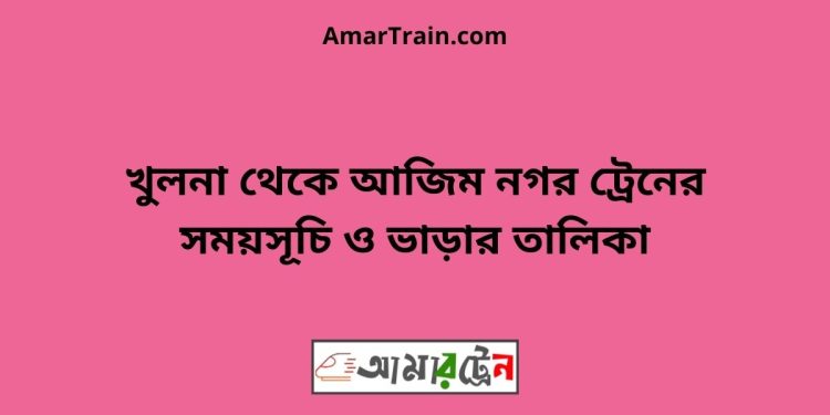 খুলনা টু আজিম নগর ট্রেনের সময়সূচী ও ভাড়া তালিকা