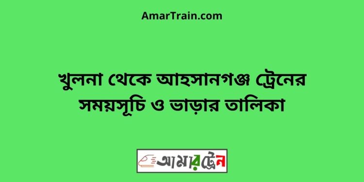 খুলনা টু আহসানগঞ্জ ট্রেনের সময়সূচী ও ভাড়া তালিকা