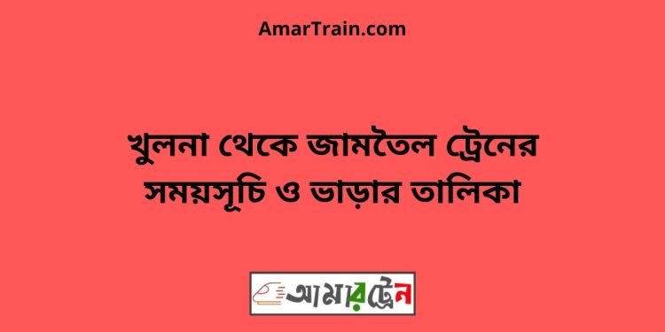 খুলনা টু জামতৈল ট্রেনের সময়সূচী ও ভাড়ার তালিকা