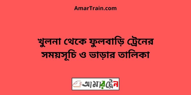 খুলনা টু ফুলবাড়ি ট্রেনের সময়সূচী ও ভাড়া তালিকা