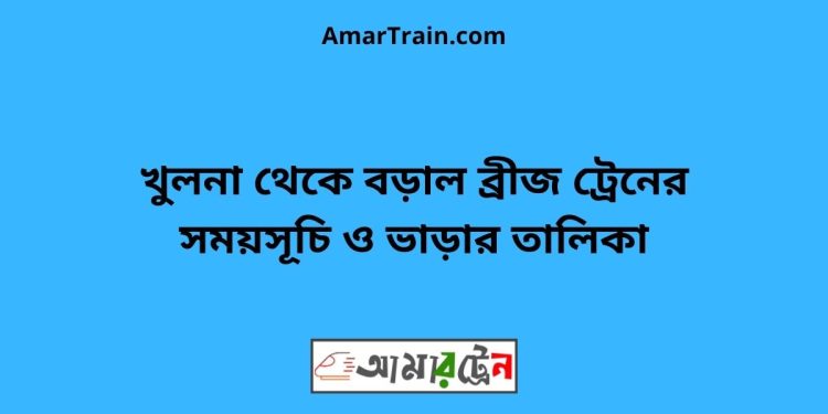 খুলনা টু বড়াল ব্রীজ ট্রেনের সময়সূচী ও ভাড়ার তালিকা