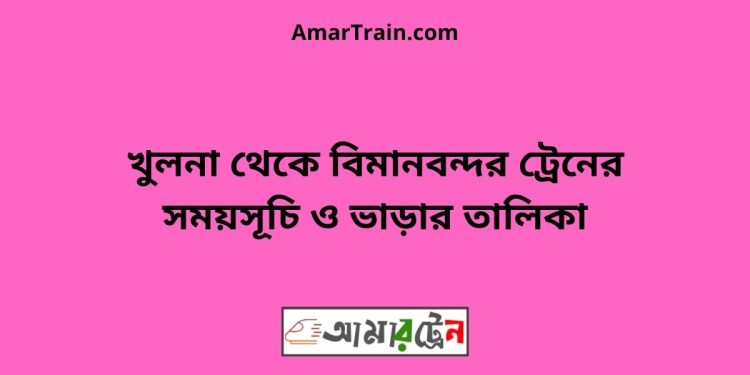 খুলনা টু বিমানবন্দর ট্রেনের সময়সূচী ও ভাড়ার তালিকা