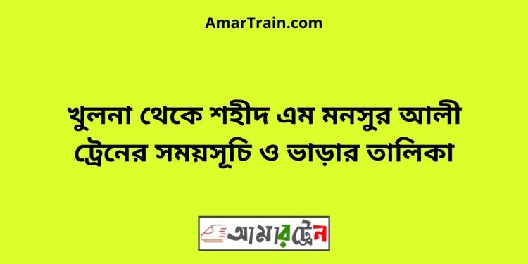 খুলনা টু শহীদ এম মনসুর আলী ট্রেনের সময়সূচী ও ভাড়ার তালিকা