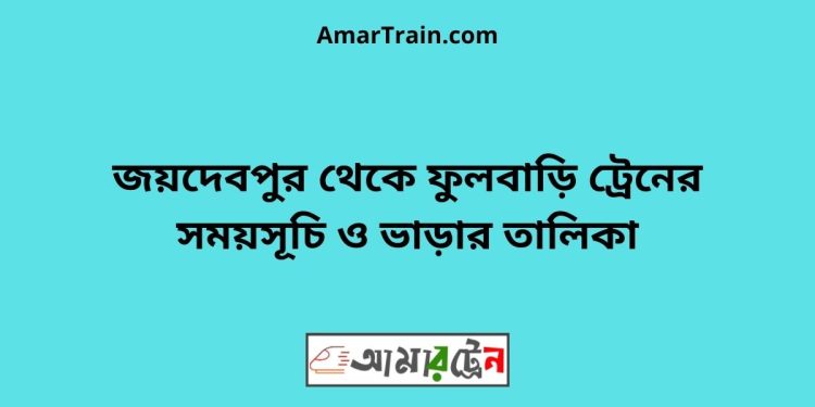 জয়দেবপুর টু ফুলবাড়ি ট্রেনের সময়সূচী ও ভাড়া তালিকা