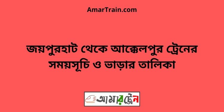 জয়পুরহাট টু আক্কেলপুর ট্রেনের সময়সূচী ও ভাড়া তালিকা