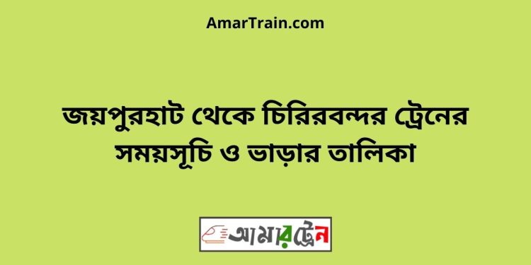 জয়পুরহাট টু চিরিরবন্দর ট্রেনের সময়সূচী ও ভাড়া তালিকা