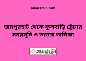 জয়পুরহাট টু ফুলবাড়ি ট্রেনের সময়সূচী ও ভাড়া তালিকা