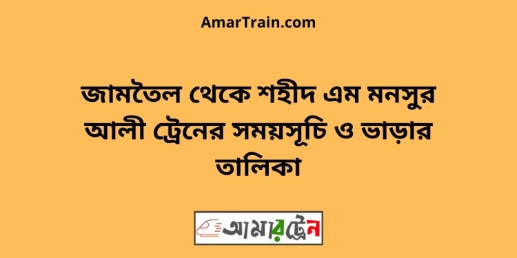 জামতৈল টু শহীদ এম মনসুর আলী ট্রেনের সময়সূচী ও ভাড়া তালিকা