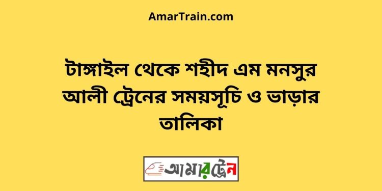 টাঙ্গাইল টু শহীদ এম মনসুর আলী ট্রেনের সময়সূচী ও ভাড়া তালিকা