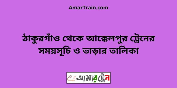 ঠাকুরগাঁও টু আক্কেলপুর ট্রেনের সময়সূচী ও ভাড়া তালিকা