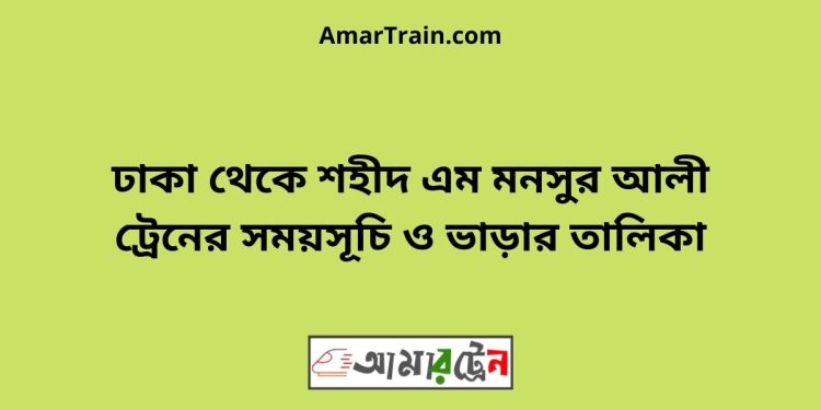 ঢাকা টু শহীদ এম মনসুর আলী ট্রেনের সময়সূচী ও ভাড়া তালিকা