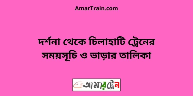 দর্শনা টু চিলাহাটি ট্রেনের সময়সূচী ও ভাড়া তালিকা