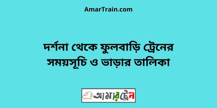 দর্শনা টু ফুলবাড়ি ট্রেনের সময়সূচী ও ভাড়া তালিকা